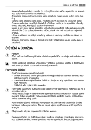 Page 9Maso (všechny druhy): zabalte do polyetylénového sáčku a položte na skleně‐
nou polici nad zásuvku se zeleninou.
Z hlediska bezpečné konzumace takto skladujte maso pouze jeden nebo dva
dny.
Vařená jídla, studená jídla apod.: můžete zakrýt a položit na jakoukoli polici.
Ovoce a zelenina: musí být důkladně očištěné, vložte je do speciální zásuvky
(nebo zásuvek), které jsou součástí vybavení.
Máslo a sýr: musí být ve speciální vzduchotěsné nádobě nebo zabalené do hli‐
níkové fólie či do polyetylénového...