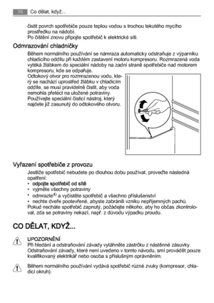 Page 10čistit povrch spotřebiče pouze teplou vodou s trochou tekutého mycího
prostředku na nádobí.
Po čištění znovu připojte spotřebič k elektrické síti.
Odmrazování chladničky
Během normálního používání se námraza automaticky odstraňuje z výparníku
chladicího oddílu při každém zastavení motoru kompresoru. Rozmrazená voda
vytéká žlábkem do speciální nádoby na zadní straně spotřebiče nad motorem
kompresoru, kde se odpařuje.
Odtokový otvor pro rozmrazenou vodu, kte‐
rý se nachází uprostřed žlábku v chladicím...