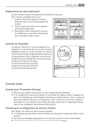 Page 35Emplacement du demi-balconnet
Le demi-balconnet peut être positionné à différentes hauteurs.
Pour lajuster, procédez comme suit :
1. soulevez lensemble balconnet et demi-
balconnet pour lextraire des supports de
la porte
2. retirez la patte de fixation de la glissière
située sous le balconnet
3. Pour glisser le demi-balconnet à une hau-
teur différente, suivez cette même procé-
dure mais dans lordre inverse.
Contrôle de lhumidité
La clayette inférieure en verre est équipée dun
dispositif muni de fentes...