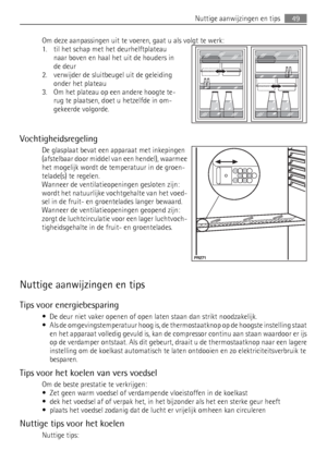 Page 49Om deze aanpassingen uit te voeren, gaat u als volgt te werk:
1. til het schap met het deurhelftplateau
naar boven en haal het uit de houders in
de deur
2. verwijder de sluitbeugel uit de geleiding
onder het plateau
3. Om het plateau op een andere hoogte te-
rug te plaatsen, doet u hetzelfde in om-
gekeerde volgorde.
Vochtigheidsregeling
De glasplaat bevat een apparaat met inkepingen
(afstelbaar door middel van een hendel), waarmee
het mogelijk wordt de temperatuur in de groen-
telade(s) te regelen....