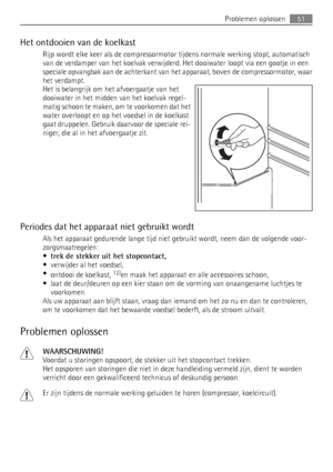 Page 51Het ontdooien van de koelkast
Rijp wordt elke keer als de compressormotor tijdens normale werking stopt, automatisch
van de verdamper van het koelvak verwijderd. Het dooiwater loopt via een gootje in een
speciale opvangbak aan de achterkant van het apparaat, boven de compressormotor, waar
het verdampt.
Het is belangrijk om het afvoergaatje van het
dooiwater in het midden van het koelvak regel-
matig schoon te maken, om te voorkomen dat het
water overloopt en op het voedsel in de koelkast
gaat druppelen....