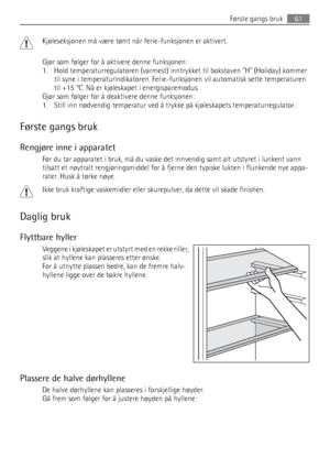 Page 61Kjøleseksjonen må være tømt når ferie-funksjonen er aktivert.
Gjør som følger for å aktivere denne funksjonen:
1. Hold temperaturregulatoren (varmest) inntrykket til bokstaven H (Holiday) kommer
til syne i temperaturindikatoren. Ferie-funksjonen vil automatisk sette temperaturen
til +15 °C. Nå er kjøleskapet i energisparemodus.
Gjør som følger for å deaktivere denne funksjonen:
1. Still inn nødvendig temperatur ved å trykke på kjøleskapets temperaturregulator.
Første gangs bruk
Rengjøre inne i apparatet...