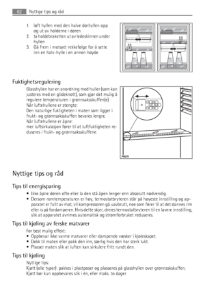 Page 621. løft hyllen med den halve dørhyllen opp
og ut av holderne i døren
2. ta holdebraketten ut av ledeskinnen under
hyllen
3. Gå frem i motsatt rekkefølge for å sette
inn en halv-hylle i en annen høyde
Fuktighetsregulering
Glasshyllen har en anordning med huller (som kan
justeres med en glideknott), som gjør det mulig å
regulere temperaturen i grønnsaksskuffen(e).
Når luftehullene er stengte:
Den naturlige fuktigheten i maten som ligger i
frukt- og grønnsaksskuffen bevares lengre.
Når luftehullene er...