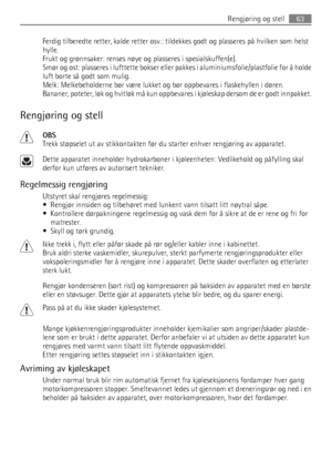 Page 63Ferdig tilberedte retter, kalde retter osv.: tildekkes godt og plasseres på hvilken som helst
hylle.
Frukt og grønnsaker: renses nøye og plasseres i spesialskuffen(e).
Smør og ost: plasseres i lufttette bokser eller pakkes i aluminiumsfolie/plastfolie for å holde
luft borte så godt som mulig.
Melk: Melkebeholderne bør være lukket og bør oppbevares i flaskehyllen i døren.
Bananer, poteter, løk og hvitløk må kun oppbevares i kjøleskap dersom de er godt innpakket.
Rengjøring og stell
OBS
Trekk støpselet ut...