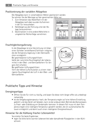 Page 8Positionierung der variablen Ablagebox
Die Ablagebox kann in verschiedenen Höhen positioniert werden.
So nehmen Sie die Montage auf der gewünschten Höhe vor:
1. Zum Umsetzen das Abstellfach mit der
Ablagebox nach oben aus den Aufnahmen
in der Tür herausheben.
2. Haltebügel aus der Führung unter der Ab-
lage herausnehmen.
3. Das Einsetzen in eine andere Höhe bitte in
umgekehrter Reihenfolge vornehmen.
Feuchtigkeitsregulierung
In die Glasablage ist eine Vorrichtung mit (über
einen Schieber verstellbaren)...