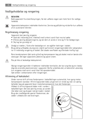 Page 76Vedligeholdelse og rengøring
BEMÆRK
Kobl apparatet fra strømforsyningen, før der udføres nogen som helst form for vedlige-
holdelse.
Apparatets kølesystem indeholder klorbrinter; Service og påfyldning må derfor kun udføres
af en autoriseret tekniker.
Regelmæssig rengøring
Apparatet skal jævnlig rengøres:
• Vask det indvendig (inkl. tilbehør) med lunkent vand tilsat neutral sæbe.
• Efterse jævnlig dørpakningerne, og tør dem af, så de er rene og fri for belægninger.
• Skyl og tør grundigt af.
Undgå at...