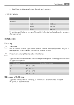 Page 793. Udskift evt. defekte dørpakninger. Kontakt servicecenteret.
Tekniske data
   
Nichemål  
 Højde1225 mm
 Bredde560 mm
 Dybde550 mm
De tekniske specifikationer fremgår af typeskiltet indvendig i skabet, på venstre væg, samt
af energimærket.
Installation
Placering
ADVARSEL
Hvis du kasserer et ældre apparat med fjederlås (lås med låsetunge) på døren: Sørg for at
ødelægge den, så børn ikke kan komme til at smække sig inde.
Der skal være adgang til stikket efter installationen.
Apparatet skal installeres et...