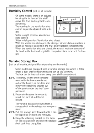 Page 16Interior Accessories
42
Humidity Control (not on all models)
On some models, there is an adjusta-
ble air grille in front of the shelf
above the fruit and vegetable com-
partments.
The opening in the ventilation slots
can be steplessly adjusted with a sli-
der.
Slider in right position: Ventilation
slots opened.
Slider in left position: Ventilation slots closed.
With the ventilation slots open, the stronger air circulation results in a
lower air moisture content in the fruit and vegetable compartments....