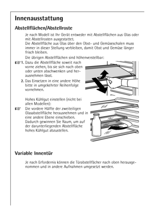 Page 16
16

Innenausstattung
AbstellflŠchen/Abstellroste

Je nach Modell ist Ihr GerŠt entweder mit AbstellflŠchen aus Glas \
oder
mit Abstellrosten ausgestattet.
Die AbstellflŠche aus Glas Ÿber den Obst- und GemŸseschalen muss
immer in dieser Stellung verbleiben, damit Obst und GemŸse lŠnger
frisch bleiben.
Die Ÿbrigen AbstellflŠchen sind hšhenverstellbar:

+
1.
Dazu die AbstellflŠche soweit nach
vorne ziehen, bis sie sich nach oben
oder unten abschwenken und her-
ausnehmen lŠ sst.

2.
Das Einsetzen in eine...