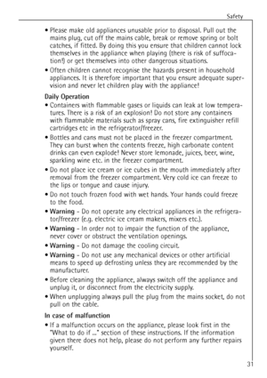 Page 31
Safety
31
¥ Please make old appliances unusable prior to disposal. Pull out themains plug, cut off the mains cable, break or remove spring or bolt
catches, if fitted. By doing this you ensure that children cannot lock
themselves in the appliance when playing (there is risk of suffoca-
tion!) or get themselves into other dangerous situations.
¥ Often children cannot recognise the hazards present in household appliances. It is therefore important that you ensure adequate super-
vision and never let...
