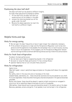 Page 21Positioning the door half shelf
The door half shelf can be placed at different heights.
To make these adjustments proceed as follow:
1. lift the shelf with the door half shelf up-
wards and out of the holders in the door
2. remove the retaining bracket out of the
guide under the shelf
3. Reverse the above operation to insert the
half shelf at a different height.
Helpful hints and tips
Hints for energy saving
• Do not open the door frequently or leave it open longer than absolutely necessary.
• If the...