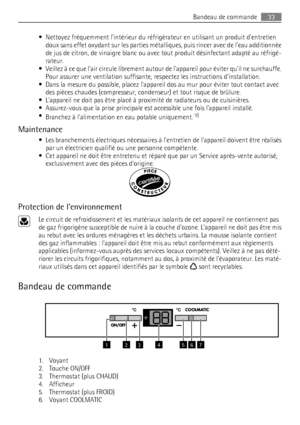 Page 33• Nettoyez fréquemment lintérieur du réfrigérateur en utilisant un produit dentretien
doux sans effet oxydant sur les parties métalliques, puis rincer avec de leau additionnée
de jus de citron, de vinaigre blanc ou avec tout produit désinfectant adapté au réfrigé-
rateur.
• Veillez à ce que lair circule librement autour de lappareil pour éviter quil ne surchauffe.
Pour assurer une ventilation suffisante, respectez les instructions dinstallation.
• Dans la mesure du possible, placez lappareil dos au mur...