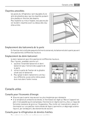 Page 37Clayettes amovibles
Les parois du réfrigérateur sont équipées dune
série de glissières pour que les clayettes puissent
être placées en fonction des besoins.
Pour exploiter au mieux lespace, vous pouvez pla-
cer les demi-clayettes avant au dessus des clay-
ettes arrière.
Emplacement des balconnets de la porte
En fonction de la taille des paquets daliments conservés, les balconnets de la porte peuvent
être positionnés à différentes hauteurs.
Emplacement du demi-balconnet
Le demi-balconnet peut être...