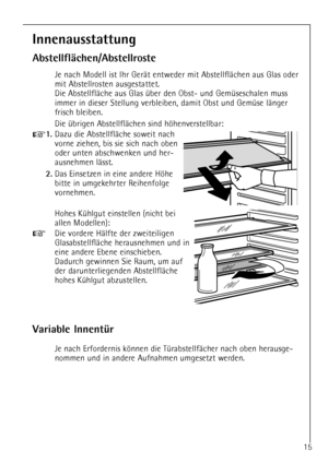 Page 15
15

Innenausstattung
AbstellflŠchen/Abstellroste

Je nach Modell ist Ihr GerŠt entweder mit AbstellflŠchen aus Glas \
oder
mit Abstellrosten ausgestattet.
Die AbstellflŠche aus Glas Ÿber den Obst- und GemŸseschalen muss
immer in dieser Stellung verbleiben, damit Obst und GemŸse lŠnger
frisch bleiben.
Die Ÿbrigen AbstellflŠchen sind hšhenverstellbar:

+
1.
Dazu die AbstellflŠche soweit nach
vorne ziehen, bis sie sich nach oben
oder unten abschwenken und her-
ausnehmen lŠ sst.

2.
Das Einsetzen in eine...