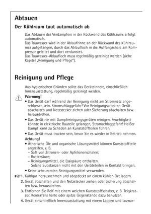 Page 18
Reinigung und Pflege

Aus hygienischen GrŸnden sollte das GerŠteinnere, einschlie§lich
Innenausstattung, regelmŠ§ig gereinigt werden.

Warnung!

¥ Das GerŠt darf wŠhrend der Reinigung nicht am Stromnetz ange-schlossen sein. Stromschlaggefahr! Vor Reinigungsarbeiten GerŠt
abschalten und Netzstecker ziehen oder Sicherung abschalten bzw.
herausdrehen.
¥ Das GerŠt nie mit DampfreinigungsgerŠten reinigen. Feuchtigkeit kšnnte in elektrische Bauteile gelangen, Stromschlaggefahr! Hei§er
Dampf kann zu SchŠden an...