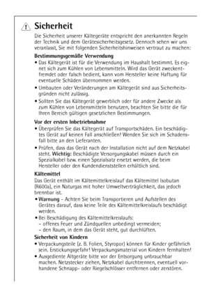 Page 4
4

Sicherheit

Die Sicherheit unserer KŠltegerŠte entspricht den anerkannten Regeln
der Technik und dem GerŠtesicherheitsgesetz. Dennoch sehen wir uns
veranlasst, Sie mit folgenden Sicherheitshinweisen vertraut zu machen:

BestimmungsgemŠ§e Verwendung

¥ Das KŠltegerŠt ist fŸr die Verwendung im Haushalt bestimmt. Es eig-
net sich zum KŸhlen von Lebensmitteln. Wird das GerŠt zweckent-
fremdet oder falsch bedient, kann vom Hersteller keine Haftung fŸr
eventuelle SchŠden Ÿbernommen werden.
¥ Umbauten oder...