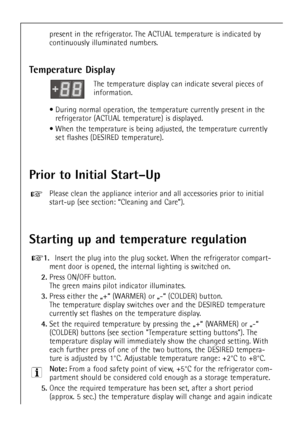 Page 34
34
present in the refrigerator. The ACTUAL temperature is indicated by
continuously illuminated numbers.

Temperature Display

The temperature display can indicate several pieces of 
information.
¥ During normal operation, the temperature currently present in the refrigerator (ACTUAL temperature) is displayed.
¥ When the temperature is being adjusted, the temperature currently set flashes (DESIRED temperature).

Prior to Initial StartÐUp

Please clean the appliance interior and all accessories prior to...