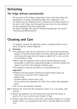 Page 40
40

Defrosting
The fridge defrosts automatically

The rear wall of the fridge compartment covers with frost when the
compressor is running, and defrosts when the compressor is off.
The water from the thawing frost is collected in the drain channel on
the rear of the fridge, feed through the drain hole into the collector
on the compressor, and then evaporated.
The water drainage hole must be cleaned regularly (see the section
Cleaning and Maintenance).

Cleaning and Care

For hygienic reasons the...