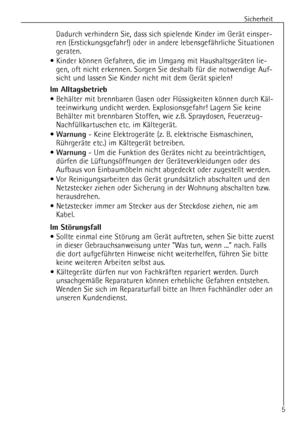 Page 5
Sicherheit
Dadurch verhindern Sie, dass sich spielende Kinder im GerŠt einsper-
ren (Erstickungsgefahr!) oder in andere lebensgefŠhrliche Situationen
geraten.
¥ Kinder kšnnen Gefahren, die im Umgang mit HaushaltsgerŠten lie- gen, oft nicht erkennen. Sorgen Sie deshalb fŸr die notwendige Auf-
sicht und lassen Sie Kinder nicht mit dem GerŠt spielen!

Im Alltagsbetrieb

¥ BehŠlter mit brennbaren Gasen oder FlŸssigkeiten kšnnen durch KŠl-teeinwirkung undicht werden. Explosionsgefahr! Lagern Sie keine...