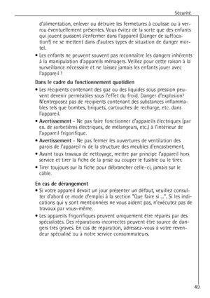 Page 49
SŽcuritŽ
49
dÕalimentation, enlever ou dŽtruire les fermetures ˆ coulisse ou ˆ ver-
rou Žventuellement prŽsentes. Vous Žvitez de la sorte que des enfants 
qui jouent puissent sÕenfermer dans lÕappareil (Danger de suffoca-
tion!) ne se mettent dans dÕautres types de situation de danger mor-
tel.
¥ Les enfants ne peuvent souvent pas reconna”tre les dangers inhŽrents ˆ la manipulation dÕappareils mŽnagers. Veillez pour cette raison ˆ la
surveillance nŽcessaire et ne laissez jamais les enfants jouer avec...