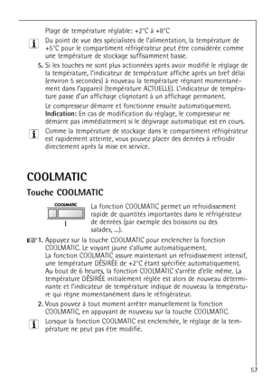 Page 57
57
Plage de tempŽrature rŽglable: +2¡C ˆ +8¡C
Du point de vue des spŽcialistes de lÕalimentation, la tempŽrature de

une tempŽrature de stockage suffisamment basse.

5.


(environ 5 secondes) ˆ nouveau la tempŽrature rŽgnant momentanŽ-
ment dans lÕappareil (tempŽrature ACTUELLE). LÕindicateur de tempŽra-
ture passe dÕun affichage clignotant ˆ un affichage permanent.
Le compresseur dŽmarre et fonctionne ensuite automatiquement.

Indication:
En cas de modification du rŽglage, le compresseur ne
dŽmarre pas...