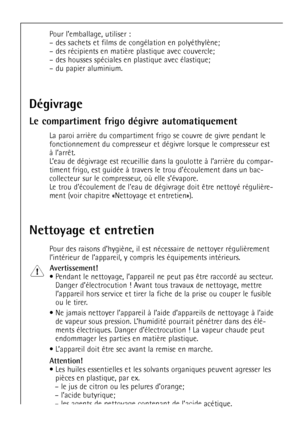 Page 62
62
Pour lÕemballage, utiliser :


Ð des housses spŽciales en plastique avec Žlastique;
Ð du papier aluminium.

DŽgivrage
Le compartiment frigo dŽgivre automatiquement


fonctionnement du compresseur et dŽgivre lorsque le compresseur est


timent frigo, est guidŽe ˆ travers le trou dÕŽcoulement dans un bac-


ment (voir chapitre ÇNettoyage et entretienÈ).

Nettoyage et entretien


lÕintŽrieur de lÕappareil, y compris les Žquipements intŽrieurs.

Avertissement!

¥  Danger dÕŽlectrocution ! Avant tous...