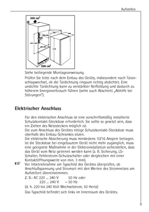 Page 9
Aufstellen
9
Siehe beiliegende Montageanweisung.
PrŸfen Sie bitte nach dem Einbau des GerŠts, insbesondere nach TŸran-
schlagwechsel, ob die TŸrdichtung ringsum richtig abdichtet. Eine
undichte TŸrdichtung kann zu verstŠrkter Reifbildung und dadurch zu
hšherem Energieverbrauch fŸhren (siehe auch Abschnitt ãAbhilfe bei
StšrungenÒ).

Elektrischer Anschluss

FŸr den elektrischen Anschlu ss ist eine vorschriftsmŠ§ig installierte
Schutzkontakt-Steckdose erforderlich. Sie sollte so gesetzt sein, dass
ein...