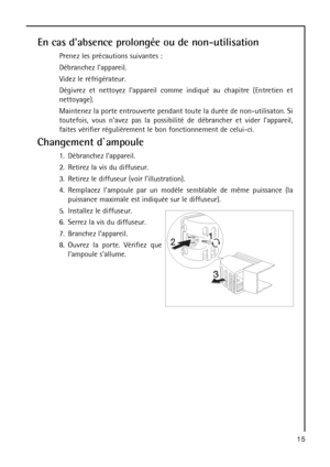 Page 1515
En cas dabsence prolongée ou de non-utilisation
Prenez les précautions suivantes :
Débranchez lappareil.
Videz le réfrigérateur.
Dégivrez et nettoyez lappareil comme indiqué au chapitre (Entretien et
nettoyage).
Maintenez la porte entrouverte pendant toute la durée de non-utilisaton. Si
toutefois, vous navez pas la possibilité de débrancher et vider lappareil,
faites vérifier régulièrement le bon fonctionnement de celui-ci.
Changement d`ampoule
1. Débranchez lappareil.
2. Retirez la vis du diffuseur....