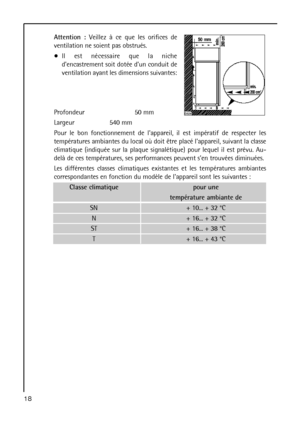 Page 18Attention :Veillez à ce que les orifices de
ventilation ne soient pas obstrués.
Il est nécessaire que la niche
dencastrement soit dotée dun conduit de
ventilation ayant les dimensions suivantes:
Profondeur 50 mm
Largeur 540 mm
Pour le bon fonctionnement de lappareil, il est impératif de respecter les
températures ambiantes du local où doit être placé lappareil, suivant la classe
climatique (indiquée sur la plaque signalétique) pour lequel il est prévu. Au-
delà de ces températures, ses performances...