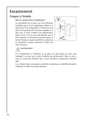 Page 20Encastrement
Croquis à léchelle
Voir les „Instructions dinstallation”
La réversibilité de la porte une fois effectuée,
contrôlez que le joint magnétique adhère à la
carrosserie. Si la température à lintérieur de la
pièce est trop basse (en hiver par exemple), il se
peut que le joint nadhère pas parfaitement.
Dans ce cas, si on ne veut pas attendre que le
joint reprenne sa dimension naturelle après un
certain temps, on pourra accélérer ce processus
en chauffant la partie intéressée à laide dun
sèche...