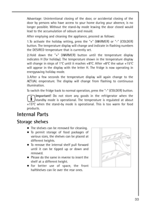 Page 3333
Advantage: Unintentional closing of the door, or accidental closing of the
door by persons who have access to your home during your absence, is no
longer possible. Without the stand-by mode leaving the door closed would
lead to the accumulation of odours and mould.
After emptying and cleaning the appliance, proceed as follows:
1. To activate the holiday setting, press the + (WARMER) or - (COLDER)
button. The temperature display will change and indicate in flashing numbers
the DESIRED temperature that...