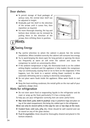 Page 34Door shelves
To permit storage of food packages of
various sizes, the central door shelf can
be adjusted in height.
Gradually pull the shelf in the direction
of the arrows until it comes free, then
reposition as required.
For more thorough cleaning, the top and
bottom door shelves can be removed by
pulling them in the direction of the
arrows, then refitting them in position.
Hints
Saving Energy
Pay careful attention to where the cabinet is placed. See the section
Installation. When installed correctly...