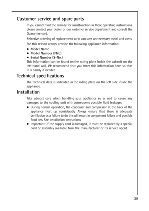 Page 3939
Customer service and spare parts
If you cannot find the remedy for a malfunction in these operating instructions,
please contact your dealer or our customer service department and consult the
Guarantee card.
Selective ordering of replacement parts can save unnecessary travel and costs.
For this reason always provide the following appliance information:
Model Name
Model Number (PNC)
Serial Number (S-No.)
This information can be found on the rating plate inside the cabenit on the
left hand wall. We...