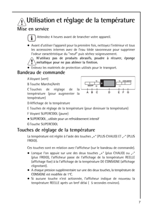 Page 77
Utilisation et réglage de la température
Mise en service
Attendez 4 heures avant de brancher votre appareil.
Avant dutiliser lappareil pour la première fois, nettoyez lintérieur et tous
les accessoires internes avec de leau tiède savonneuse pour supprimer
lodeur caractéristique du neuf puis séchez soigneusement.
Nutilisez pas de produits abrasifs, poudre à récurer, éponge
métallique pour ne pas abîmer la finition.
Enlevez les matériels de protection utilisés pour le transport.
Bandeau de commande
A...