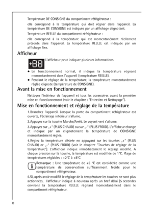 Page 8Température DE CONSIGNE du compartiment réfrigérateur :
elle correspond à la température qui doit régner dans lappareil. La
température DE CONSIGNE est indiquée par un affichage clignotant.
Température REELLE du compartiment réfrigérateur :
elle correspond à la température qui est momentanément réellement
présente dans lappareil. La température REELLE est indiquée par un
affichage fixe.
Afficheur
Lafficheur peut indiquer plusieurs informations.
En fonctionnement normal, il indique la température régnant...