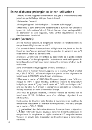 Page 10En cas dabsence prolongée ou de non-utilisation :
1. Mettez à larrêt lappareil en maintenant appuyée la touche Marche/Arrêt
jusquà ce que laffichage séteigne (voir ci-dessus).
2. Débranchez lappareil.
3. Nettoyez lappareil (voir le chapitre :  “Entretien et Nettoyage”).
4. Maintenez la porte entrouverte pendant toute la durée de non-utilisation
(pour éviter la formation dodeurs). Si toutefois vous navez pas la possibilité
de débrancher et vider lappareil, faites vérifier régulièrement le bon...