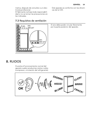 Page 59mativa, después de consultar a un elec-
tricista profesional.
El fabricante rechaza toda responsabili-
dad si no se toman las precauciones an-
tes indicadas.Este aparato es conforme con las directi-
vas de la CEE.
7.3 Requisitos de ventilación
5 cmmin.
200 cm2
min.
200 cm2
El aire debe poder circular libremente
por la parte posterior del aparato.
8. RUIDOS
Durante el funcionamiento normal del
aparato suelen producirse ciertos ruidos
(compresor, circulación del refrigerante).
BRRR!HISSS!
CLICK!
BLUBB!...