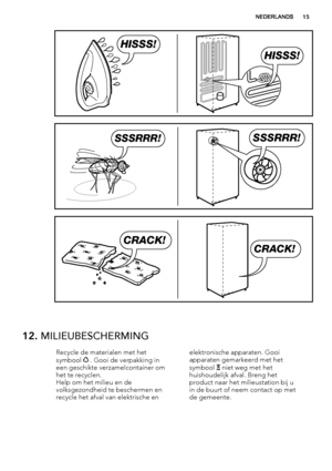 Page 15HISSS!
HISSS!
SSSRRR!SSSRRR!
CRACK!
CRACK!
12. MILIEUBESCHERMING
Recycle de materialen met het
symbool  . Gooi de verpakking in
een geschikte verzamelcontainer om
het te recyclen.
Help om het milieu en de
volksgezondheid te beschermen en
recycle het afval van elektrische enelektronische apparaten. Gooi
apparaten gemarkeerd met het
symbool  niet weg met het
huishoudelijk afval. Breng het
product naar het milieustation bij u
in de buurt of neem contact op met
de gemeente.
NEDERLANDS15
 