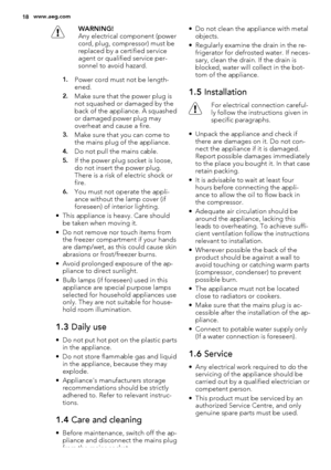 Page 18WARNING!
Any electrical component (power
cord, plug, compressor) must be
replaced by a certified service
agent or qualified service per-
sonnel to avoid hazard.
1.Power cord must not be length-
ened.
2.Make sure that the power plug is
not squashed or damaged by the
back of the appliance. A squashed
or damaged power plug may
overheat and cause a fire.
3.Make sure that you can come to
the mains plug of the appliance.
4.Do not pull the mains cable.
5.If the power plug socket is loose,
do not insert the...