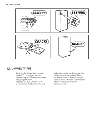 Page 58SSSRRR!SSSRRR!
CRACK!
CRACK!
12. UMWELTTIPPS
Recyceln Sie Materialien mit dem
Symbol  . Entsorgen Sie die
Verpackung in den entsprechenden
Recyclingbehältern.
Recyceln Sie zum Umwelt- und
Gesundheitsschutz elektrische undelektronische Geräte. Entsorgen Sie
Geräte mit diesem Symbol  nicht
mit dem Hausmüll. Bringen Sie das
Gerät zu Ihrer örtlichen Sammelstelle
oder wenden Sie sich an Ihr
Gemeindeamt.
58www.aeg.com
 