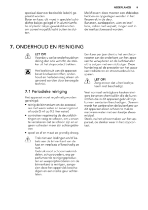 Page 9speciaal daarvoor bedoelde lade(n) ge-
plaatst worden.
Boter en kaas: dit moet in speciale lucht-
dichte bakjes gelegd of in aluminiumfo-
lie of plastic zakjes gewikkeld worden
om zoveel mogelijk lucht buiten te slui-
ten.Melkflessen: deze moeten een afdekdop
hebben en opgeslagen worden in het
flessenrek in de deur.
Bananen, aardappelen, uien en knof-
look, indien niet verpakt, mogen niet in
de koelkast bewaard worden.
7. ONDERHOUD EN REINIGING
LET OP!
Voordat u welke onderhoudshan-
deling dan ook...