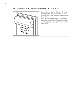 Page 50METTEZ EN PLACE LES BALCONNETS DE LA PORTE.
Le modèle est équipé d'un bac de range-
ment réglable, qui est fixé sous un bal-
connet de porte et qui peut glisser latéra-
lement.
Pour faciliter le nettoyage, il est possible
de retirer, puis de remettre en place aisé-
ment les balconnets supérieur et inférieur
de la porte.
50
 