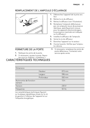 Page 57REMPLACEMENT DE L'AMPOULE D'ÉCLAIRAGE
1.Débranchez l'appareil de la prise sec-
teur.
2.Retirez la vis du diffuseur.
3.Retirez le diffuseur (voir l'illustration).
4.Remplacez l'ampoule défectueuse
par une ampoule neuve de puissance
identique, spécifiquement conçue
pour les appareils électroménagers.
(La puissance maximale est indiquée
sur le diffuseur.)
5.Installez le diffuseur de l'ampoule.
6.Serrez la vis du diffuseur.
7.Branchez l'appareil sur le secteur.
8.Ouvrez la porte....