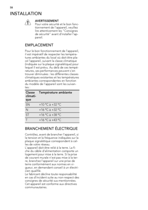 Page 58INSTALLATION
AVERTISSEMENT
Pour votre sécurité et le bon fonc-
tionnement de l'appareil, veuillez
lire attentivement les "Consignes
de sécurité" avant d'installer l'ap-
pareil.
EMPLACEMENT
Pour le bon fonctionnement de l'appareil,
il est impératif de respecter les tempéra-
tures ambiantes du local où doit être pla-
cé l'appareil, suivant la classe climatique
(indiquée sur la plaque signalétique) pour
lequel il est prévu. Au delà de ces tempé-
ratures, ses performances peuvent...