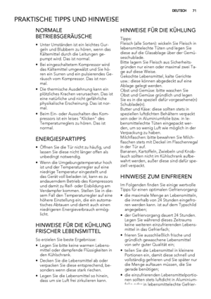 Page 71PRAKTISCHE TIPPS UND HINWEISE
NORMALE
BETRIEBSGERÄUSCHE
• Unter Umständen ist ein leichtes Gur-
geln und Blubbern zu hören, wenn das
Kältemittel durch die Leitungen ge-
pumpt wird. Das ist normal.
• Bei eingeschaltetem Kompressor wird
das Kältemittel umgewälzt und Sie hö-
ren ein Surren und ein pulsierendes Ge-
räusch vom Kompressor. Das ist nor-
mal.
• Die thermische Ausdehnung kann ein
plötzliches Krachen verursachen. Das ist
eine natürliche und nicht gefährliche
physikalische Erscheinung. Das ist...