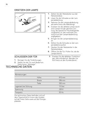 Page 78ERSETZEN DER LAMPE
1.Ziehen Sie den Netzstecker aus der
Netzsteckdose.
2.Lösen Sie die Schraube an der Lam-
penabdeckung.
3.Nehmen Sie die Lampenabdeckung
ab (siehe hierzu die Abbildung).
4.Ersetzen Sie die defekte Lampe durch
eine Lampe mit der gleichen Leis-
tung, die speziell für Haushaltsgeräte
vorgesehen ist. (die maximale Leis-
tung ist auf der Lampenabdeckung
angegeben).
5.Bringen Sie die Lampenabdeckung
an.
6.Ziehen Sie die Schraube an der Lam-
penabdeckung fest.
7.Stecken Sie den Netzstecker in...