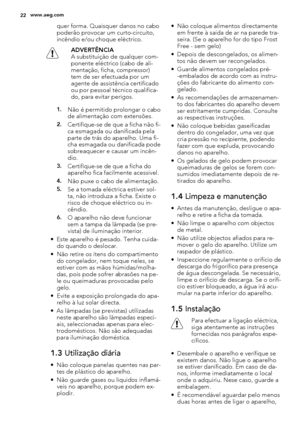 Page 22quer forma. Quaisquer danos no cabo
poderão provocar um curto-circuito,
incêndio e/ou choque eléctrico.
ADVERTÊNCIA
A substituição de qualquer com-
ponente eléctrico (cabo de ali-
mentação, ficha, compressor)
tem de ser efectuada por um
agente de assistência certificado
ou por pessoal técnico qualifica-
do, para evitar perigos.
1.Não é permitido prolongar o cabo
de alimentação com extensões.
2.Certifique-se de que a ficha não fi-
ca esmagada ou danificada pela
parte de trás do aparelho. Uma fi-
cha...