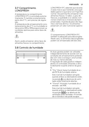 Page 273.7 Compartimento
LONGFRESH
A temperatura no compartimento
LONGFRESH 0°C é controlada automa-
ticamente. É mantida constantemente
perto dos 0 °C, sem precisar de regula-
ção.
A temperatura de armazenamento cons-
tante próxima dos 0 °C e a humidade re-
lativa entre 45% e 90% proporcionam as
condições óptimas para vários tipos de
alimentos.
Assim, pode armazenar vários tipos de
alimentos frescos no compartimentoLONGFRESH 0°C sabendo que durarão
3 vezes mais e que manterão uma quali-
dade superior à que...