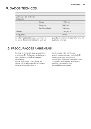 Page 379. DADOS TÉCNICOS
   
Dimensão do nicho de
instalação  
 Altura1780 mm
 Largura560 mm
 Profundidade550 mm
Tensão 230-240 V
Frequência 50 Hz
As informações técnicas encontram-se
na placa de características no lado es-querdo do interior do aparelho e na eti-
queta de energia.
10. PREOCUPAÇÕES AMBIENTAIS
Recicle os materiais que apresentem
o símbolo  . Coloque a embalagem
nos contentores indicados para
reciclagem.
Ajude a proteger o ambiente e a
saúde pública através da reciclagem
de aparelhos eléctricos...