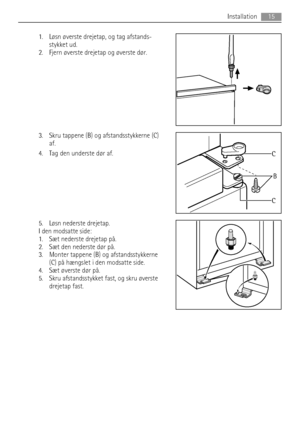 Page 151. Løsn øverste drejetap, og tag afstands-
stykket ud.
2. Fjern øverste drejetap og øverste dør.
3. Skru tappene (B) og afstandsstykkerne (C)
af.
4. Tag den underste dør af.
5. Løsn nederste drejetap.
I den modsatte side:
1. Sæt nederste drejetap på.
2. Sæt den nederste dør på.
3. Monter tappene (B) og afstandsstykkerne
(C) på hængslet i den modsatte side.
4. Sæt øverste dør på.
5. Skru afstandsstykket fast, og skru øverste
drejetap fast.
B C
C
Installation15
 